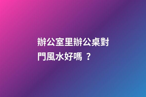 辦公室里辦公桌對門風水好嗎？